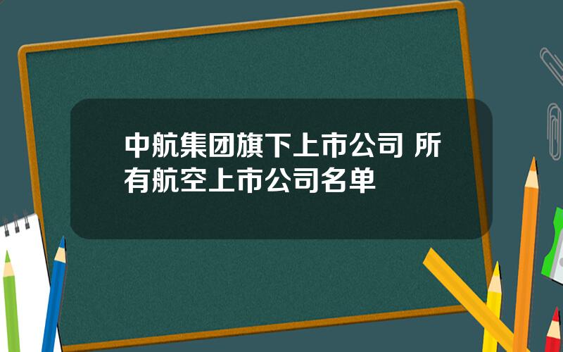 中航集团旗下上市公司 所有航空上市公司名单